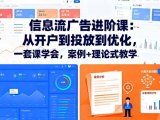 信息流广告进阶课:从开户到投放到优化,一套课学会,案例+理论式教学