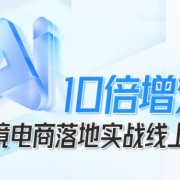跨境电商10倍增效，跨境电商AI落地实战线上课