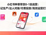 小红书种草带货0-1实战营:笔记生产/达人对接/付费投放/高效运营打法