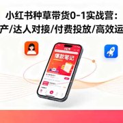 小红书种草带货0-1实战营:笔记生产/达人对接/付费投放/高效运营打法