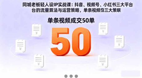同城老板轻人设IP实战课：抖音+视频号+小红书流量算法，单条视频成交50单