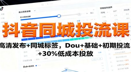 抖音同城投流课：高清发布+同城标签，Dou+基础+初期投流+30%低成本投放