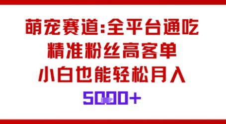 萌宠赛道,全平台通吃,精准粉丝高客单,小白也能轻松月入5k
