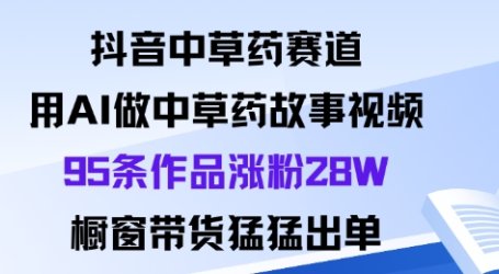 抖音中草药赛道，用Al做中草药故事视频95条作品涨粉28W，橱窗带货猛出单