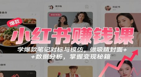 小红书赚钱课：学爆款笔记对标与模仿，做吸睛封面 + 数据分析，掌握变现秘籍