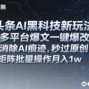 头条AI黑科技新玩法，多平台爆文一键爆改，消除AI痕迹，秒过原创，矩阵批量操作月入1w+【揭秘】