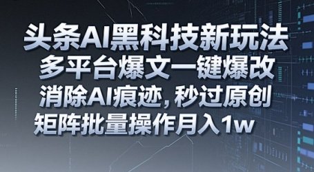 头条AI黑科技新玩法，多平台爆文一键爆改，消除AI痕迹，秒过原创，矩阵批量操作月入1w+【揭秘】