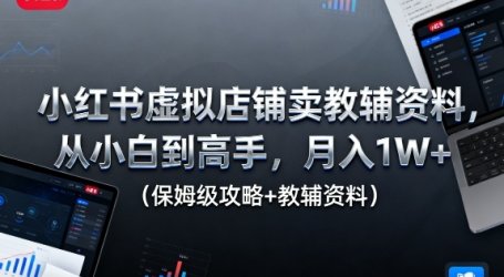 小红书虚拟店铺卖教辅资料，从小白到高手，月入1W+(保姆级攻略+教辅资料)