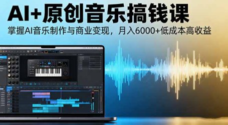 AI+原创音乐搞钱课：掌握AI音乐制作与商业变现，月入6000+低成本高收益