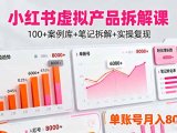 小红书虚拟产品拆解课：100+案例库+笔记拆解+实操复现，单账号月入8000+