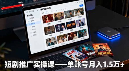 短剧推广实操课：授权获取+素材下载+爆款剪辑+平台运营，单账号月入1.5万+