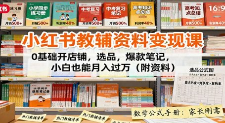 小红书教辅资料变现课：0基础开店铺，选品，爆款笔记，小白也能月入过万(附资料)