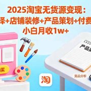 2025淘宝无货源变现：市场选择+店铺装修+产品策划+付费打爆等 小白月收1w+