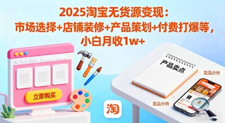 2025淘宝无货源变现：市场选择+店铺装修+产品策划+付费打爆等 小白月收1w+