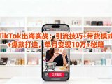 「TikTok出海实战」引流技巧+带货模式+爆款打造,单月变现10万+秘籍