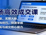 市场高效成交课：沟通模版、无限人脉、促单收钱技巧，快速掌握市场开拓与成交核心能力