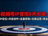 视频号IP变现8月大课，覆盖IP定位+内容创作+流量获取+合规运营+商业转化