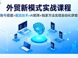 外贸新模式实战课程,账号搭建+截流技术+AI矩阵+独家方法实现自动化获客