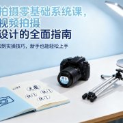 视频拍摄零基础系统课，专为视频拍摄新手设计的全面指南