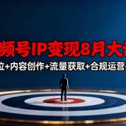 视频号IP变现8月大课，覆盖IP定位+内容创作+流量获取+合规运营+商业转化
