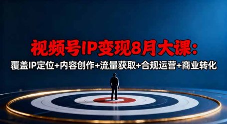 视频号IP变现8月大课，覆盖IP定位+内容创作+流量获取+合规运营+商业转化