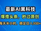 最新AI黑科技撸头条收益软件,无需指令,原创度直接拉满,每日稳定收益3张【揭秘】