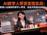 AI数字人带货变现实战:普通人也能制作数字人带货,副业月收益达8000+