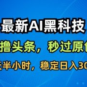 最新AI黑科技撸头条收益软件,无需指令,原创度直接拉满,每日稳定收益3张【揭秘】
