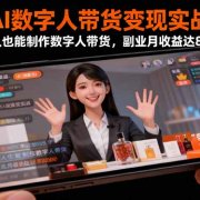 AI数字人带货变现实战:普通人也能制作数字人带货,副业月收益达8000+