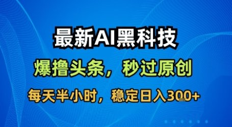 最新AI黑科技撸头条收益软件,无需指令,原创度直接拉满,每日稳定收益3张【揭秘】
