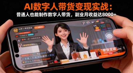 AI数字人带货变现实战:普通人也能制作数字人带货,副业月收益达8000+