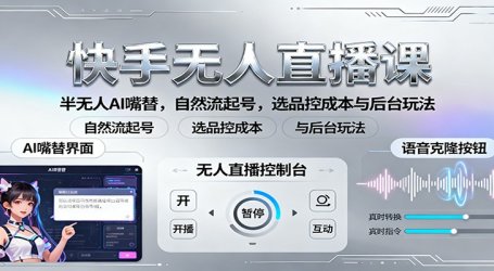 快手无人直播课:半无人AI嘴替,自然流起号,选品控成本与后台玩法