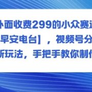 外面收费299的小众赛道【早安电台】，视频号分成新玩法，手把手教你制作