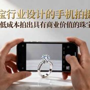 珠宝行业设计的手机拍摄课:用最低成本拍出具有商业价值的珠宝大片!