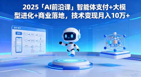 2025「AI前沿课」智能体支付+大模型进化+商业落地,技术变现月入10万+
