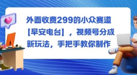 外面收费299的小众赛道【早安电台】,视频号分成新玩法,手把手教你制作