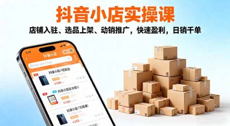 2025抖音小店实操课,店铺入驻、选品上架、动销推广,快速盈利,日销千单