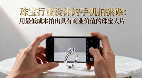 珠宝行业设计的手机拍摄课:用最低成本拍出具有商业价值的珠宝大片!