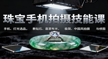 珠宝手机拍摄技能课:手机、 灯光选品,教钻石、翡翠布光,极简、中国风拍摄与修图
