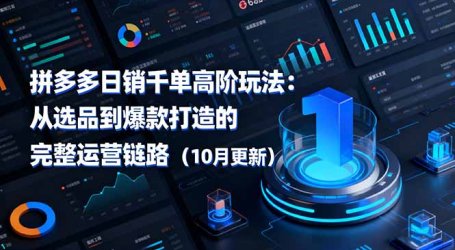 拼多多日销千单高阶玩法：从选品到爆款打造的完整运营链路(10月更新