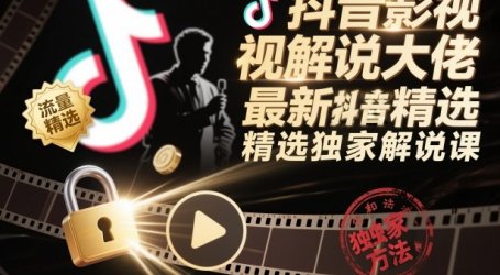 抖音影视解说大佬最新抖音进精选和独家方法,精选独家解说课