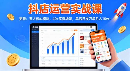 抖店运营实战课-更新：五大核心模块，40+实操场景，单店日发万单月入10w+