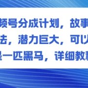 视频号分成计划，故事类玩法，潜力巨大，可以说是一匹黑马，详细教程
