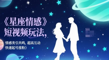 星座情感短视频玩法,情感类引共鸣,超高互动,快速起号涨粉