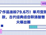 23个作品涨粉79.6W!单月变现6位数,古代经典结合职场智慧火爆出圈