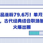 23个作品涨粉79.6W!单月变现6位数,古代经典结合职场智慧火爆出圈