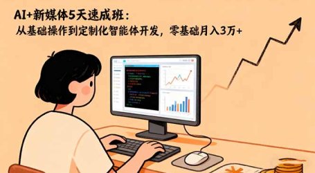 AI+新媒体5天速成班：从基础操作到定制化智能体开发，零基础月入3万+
