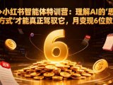 AI+小红书智能体特训营：理解AI的思维方式才能真正驾驭它，月变现6位数