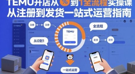 TEMU开店从0到1全流程实操课,从注册到发货一站式运营指南