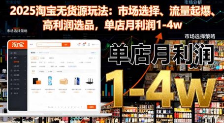 2025淘宝无货源玩法:市场选择、流量起爆、高利润选品,单店月利润1-4w
